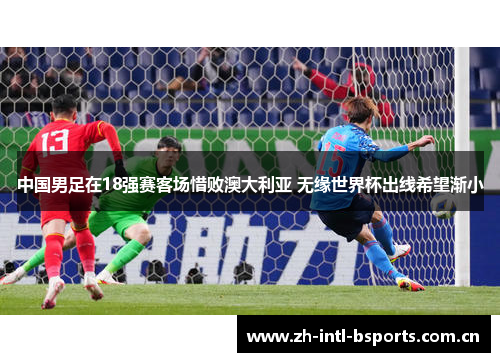 中国男足在18强赛客场惜败澳大利亚 无缘世界杯出线希望渐小