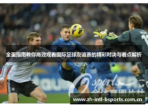 全面指南教你高效观看国际足球友谊赛的精彩对决与看点解析