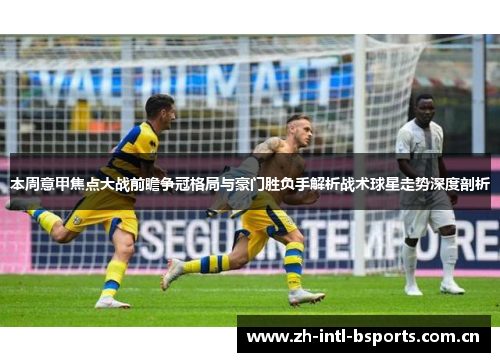 本周意甲焦点大战前瞻争冠格局与豪门胜负手解析战术球星走势深度剖析